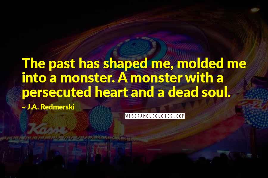 J.A. Redmerski Quotes: The past has shaped me, molded me into a monster. A monster with a persecuted heart and a dead soul.