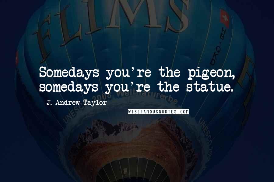 J. Andrew Taylor Quotes: Somedays you're the pigeon, somedays you're the statue.