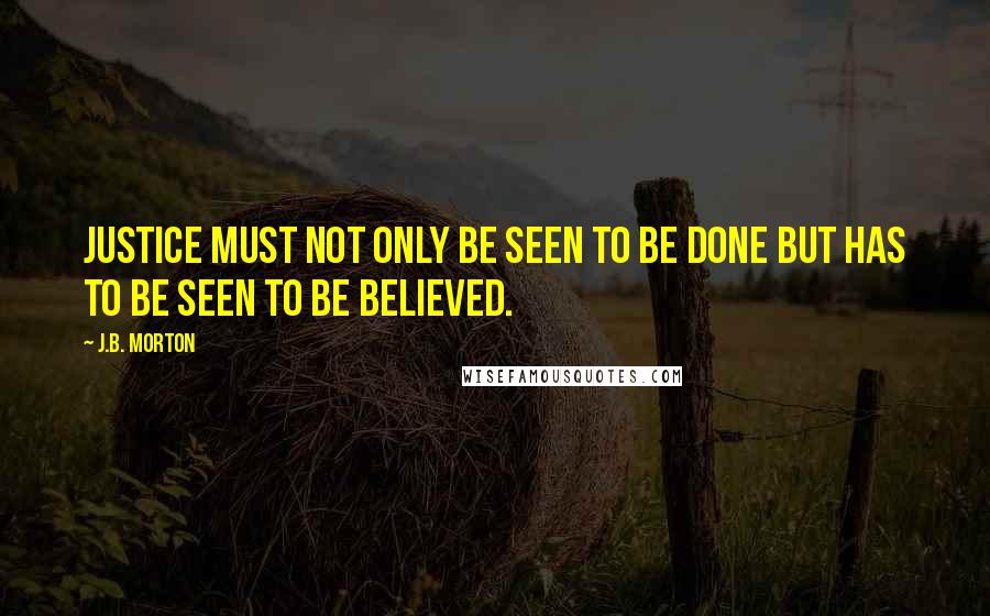 J.B. Morton Quotes: Justice must not only be seen to be done but has to be seen to be believed.