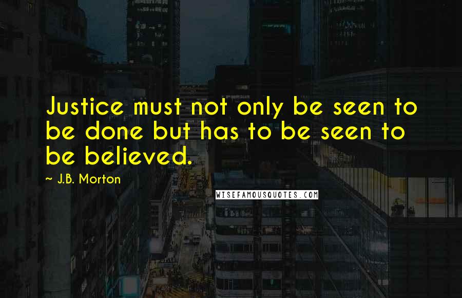 J.B. Morton Quotes: Justice must not only be seen to be done but has to be seen to be believed.