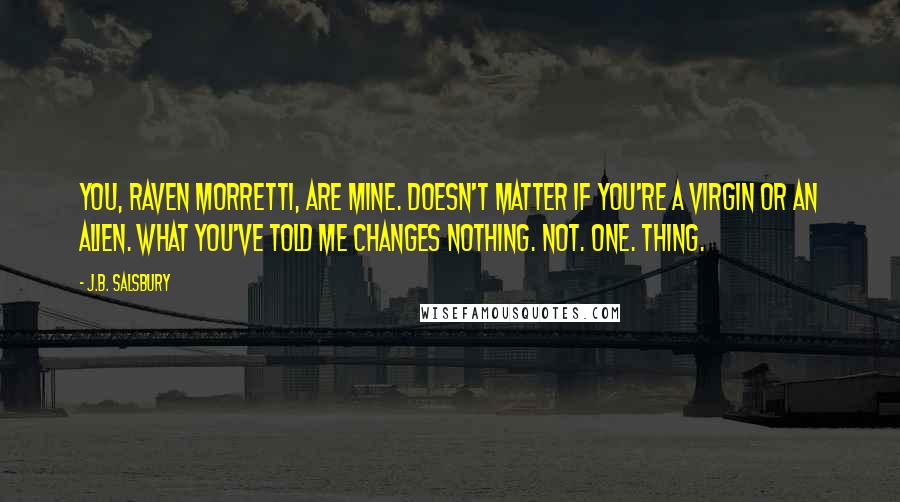 J.B. Salsbury Quotes: You, Raven Morretti, are mine. Doesn't matter if you're a virgin or an alien. What you've told me changes nothing. Not. One. Thing.