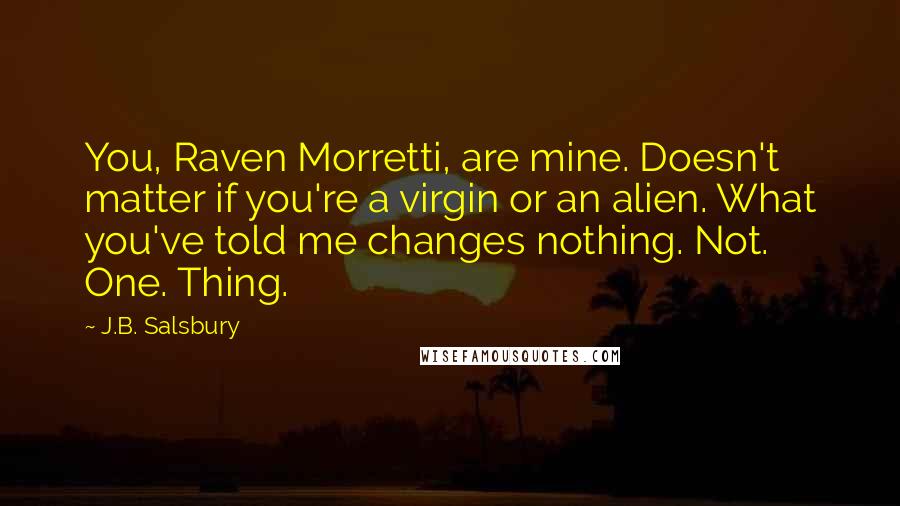 J.B. Salsbury Quotes: You, Raven Morretti, are mine. Doesn't matter if you're a virgin or an alien. What you've told me changes nothing. Not. One. Thing.