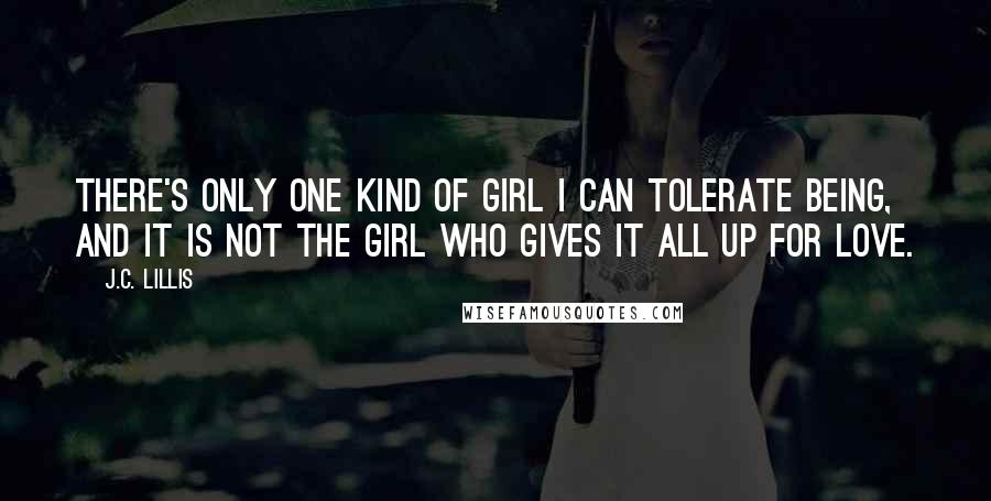 J.C. Lillis Quotes: There's only one kind of girl I can tolerate being, and it is not the Girl Who Gives it All Up for Love.