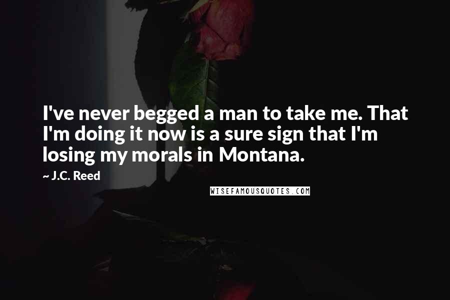 J.C. Reed Quotes: I've never begged a man to take me. That I'm doing it now is a sure sign that I'm losing my morals in Montana.