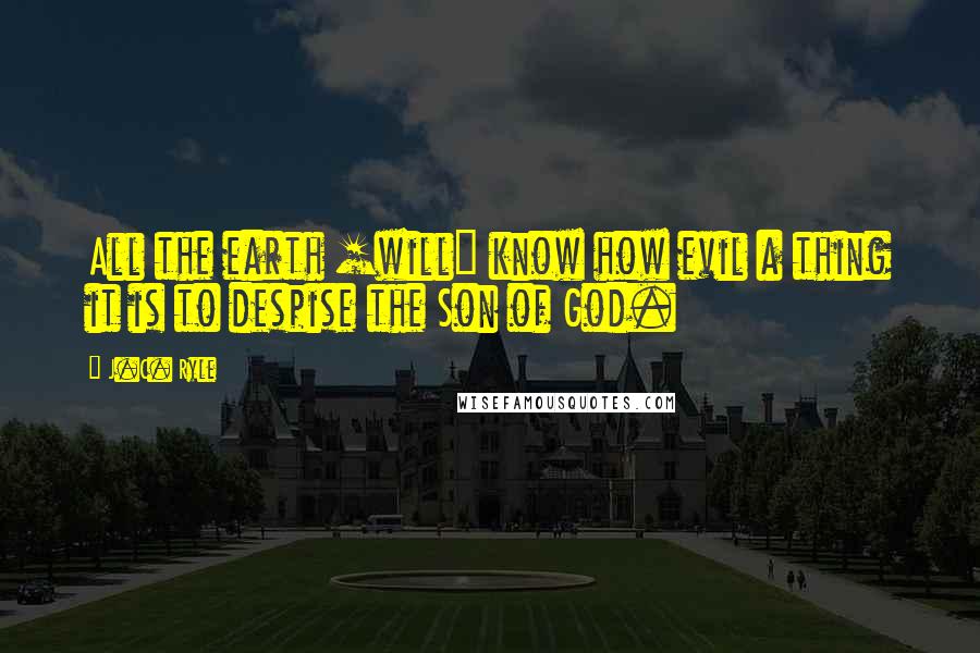 J.C. Ryle Quotes: All the earth [will] know how evil a thing it is to despise the Son of God.