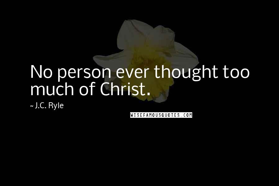 J.C. Ryle Quotes: No person ever thought too much of Christ.