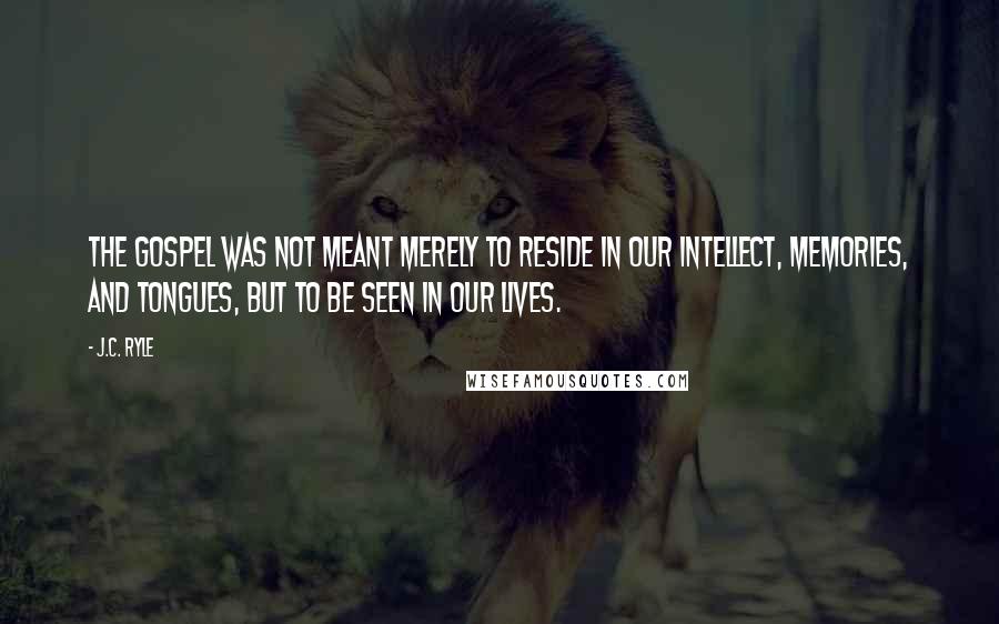 J.C. Ryle Quotes: The Gospel was not meant merely to reside in our intellect, memories, and tongues, but to be seen in our lives.