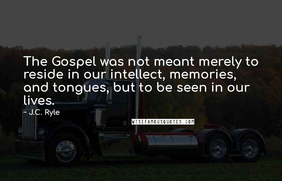 J.C. Ryle Quotes: The Gospel was not meant merely to reside in our intellect, memories, and tongues, but to be seen in our lives.