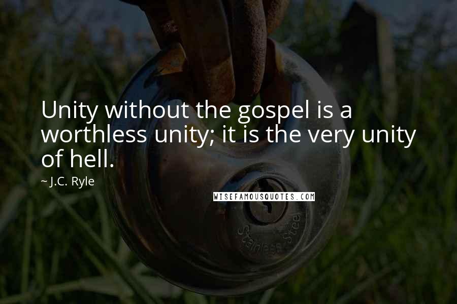 J.C. Ryle Quotes: Unity without the gospel is a worthless unity; it is the very unity of hell.