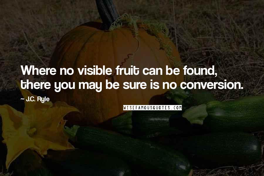 J.C. Ryle Quotes: Where no visible fruit can be found, there you may be sure is no conversion.