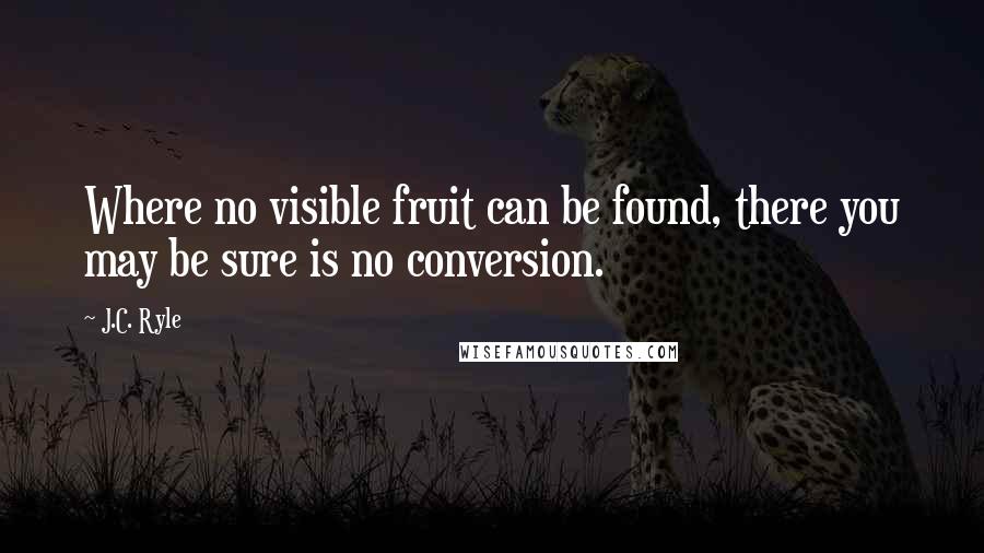 J.C. Ryle Quotes: Where no visible fruit can be found, there you may be sure is no conversion.