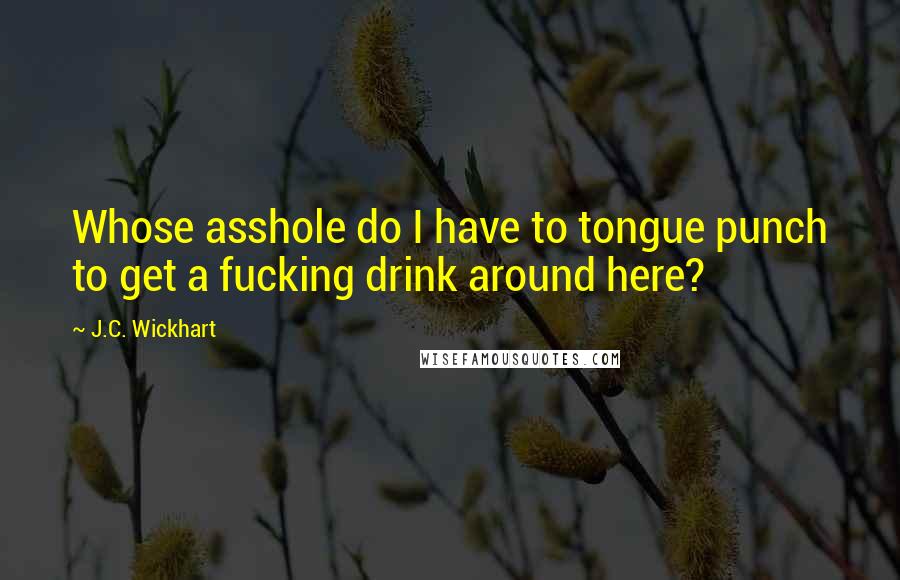 J.C. Wickhart Quotes: Whose asshole do I have to tongue punch to get a fucking drink around here?