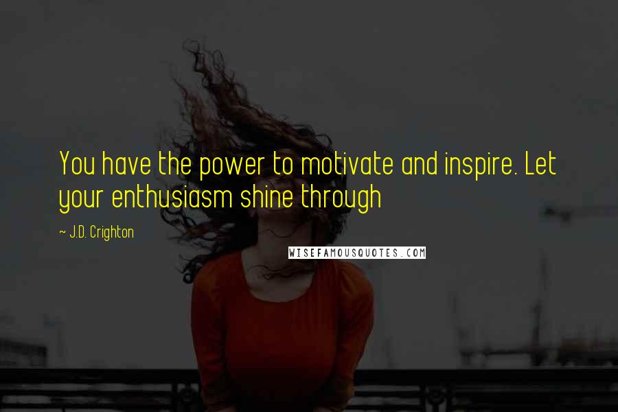 J.D. Crighton Quotes: You have the power to motivate and inspire. Let your enthusiasm shine through