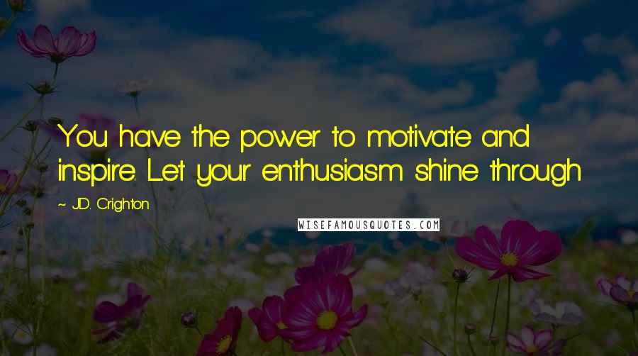 J.D. Crighton Quotes: You have the power to motivate and inspire. Let your enthusiasm shine through