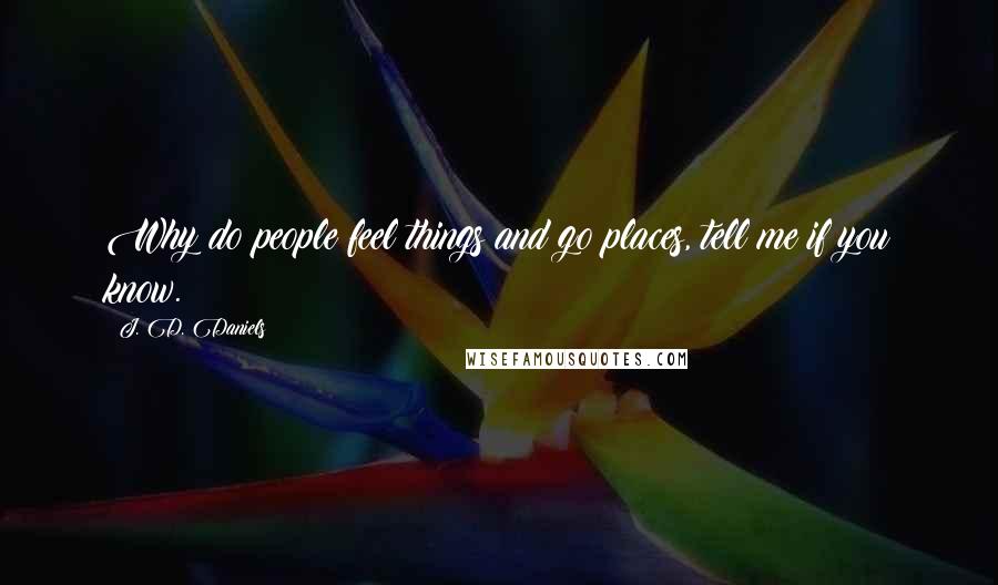 J. D. Daniels Quotes: Why do people feel things and go places, tell me if you know.