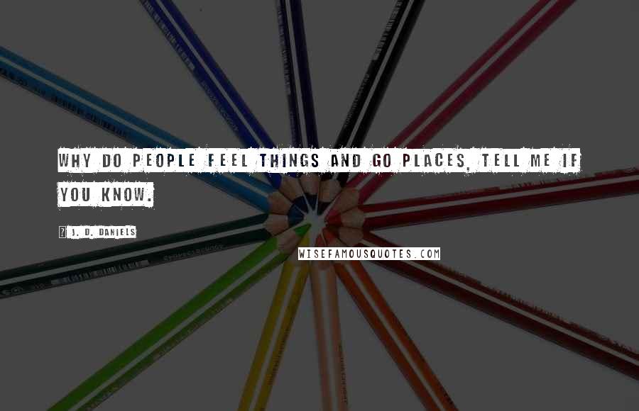 J. D. Daniels Quotes: Why do people feel things and go places, tell me if you know.