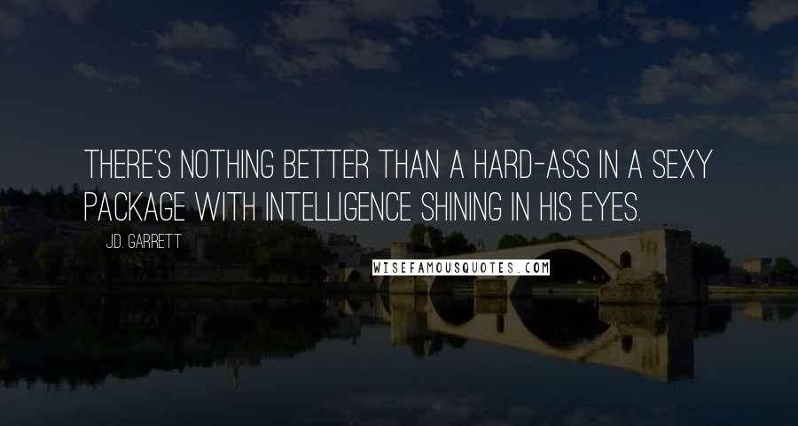 J.D. Garrett Quotes: There's nothing better than a hard-ass in a sexy package with intelligence shining in his eyes.