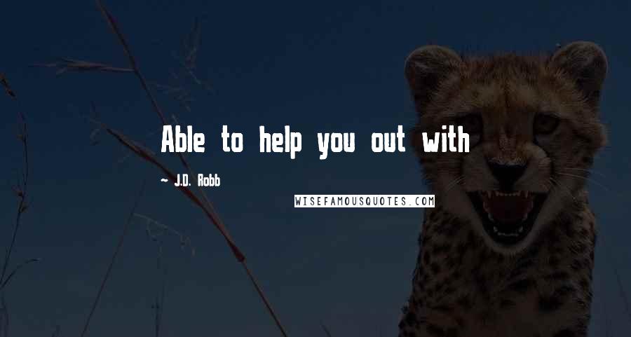 J.D. Robb Quotes: Able to help you out with