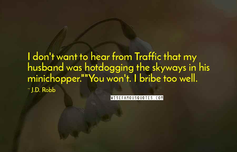 J.D. Robb Quotes: I don't want to hear from Traffic that my husband was hotdogging the skyways in his minichopper.""You won't. I bribe too well.