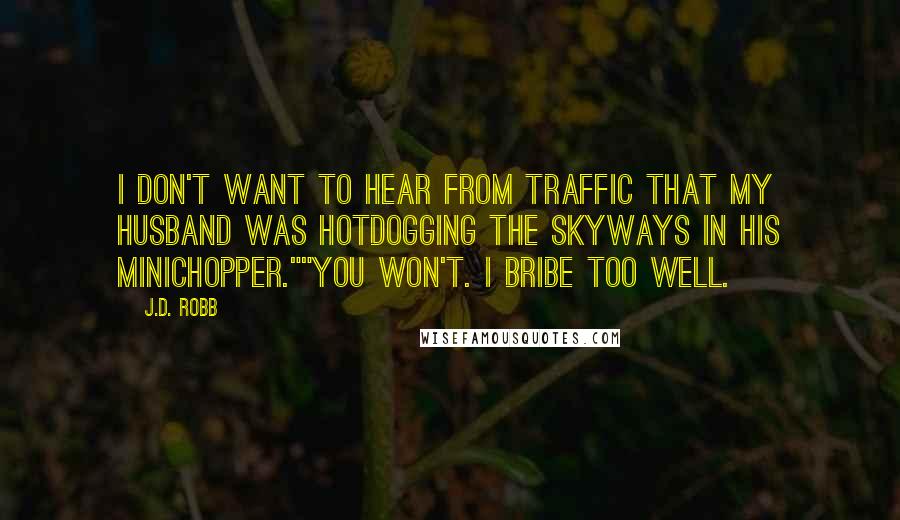 J.D. Robb Quotes: I don't want to hear from Traffic that my husband was hotdogging the skyways in his minichopper.""You won't. I bribe too well.