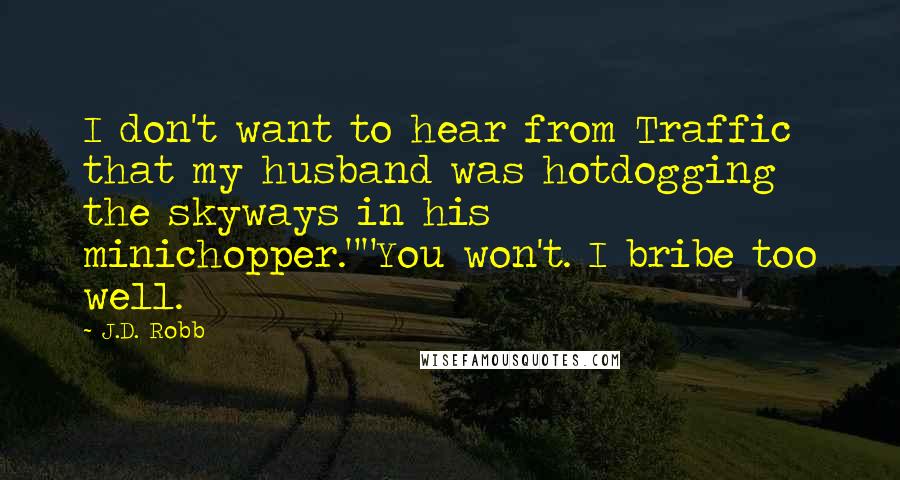 J.D. Robb Quotes: I don't want to hear from Traffic that my husband was hotdogging the skyways in his minichopper.""You won't. I bribe too well.