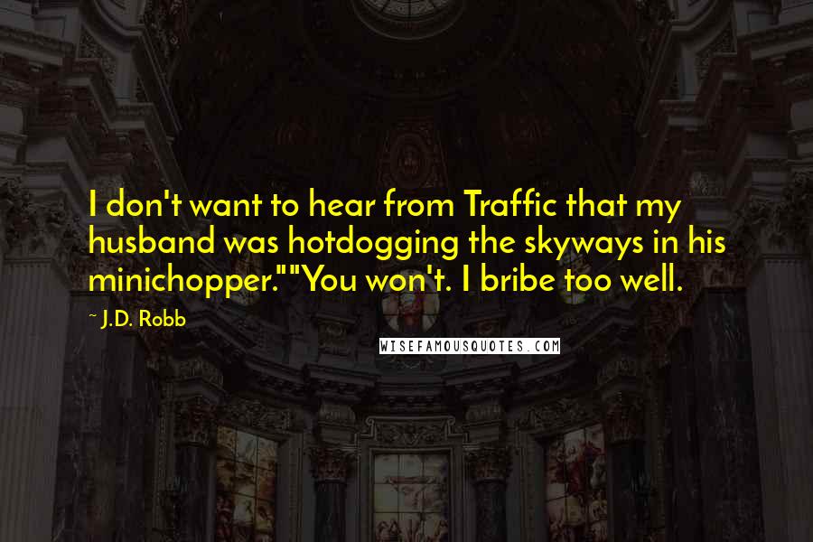 J.D. Robb Quotes: I don't want to hear from Traffic that my husband was hotdogging the skyways in his minichopper.""You won't. I bribe too well.