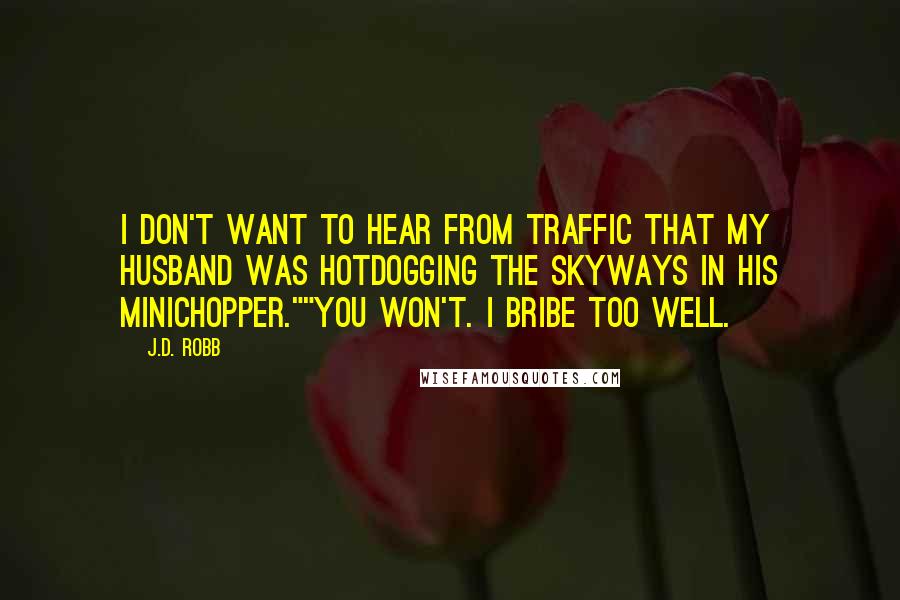 J.D. Robb Quotes: I don't want to hear from Traffic that my husband was hotdogging the skyways in his minichopper.""You won't. I bribe too well.