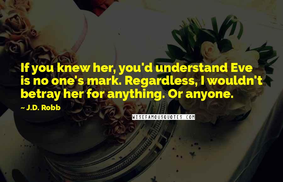 J.D. Robb Quotes: If you knew her, you'd understand Eve is no one's mark. Regardless, I wouldn't betray her for anything. Or anyone.