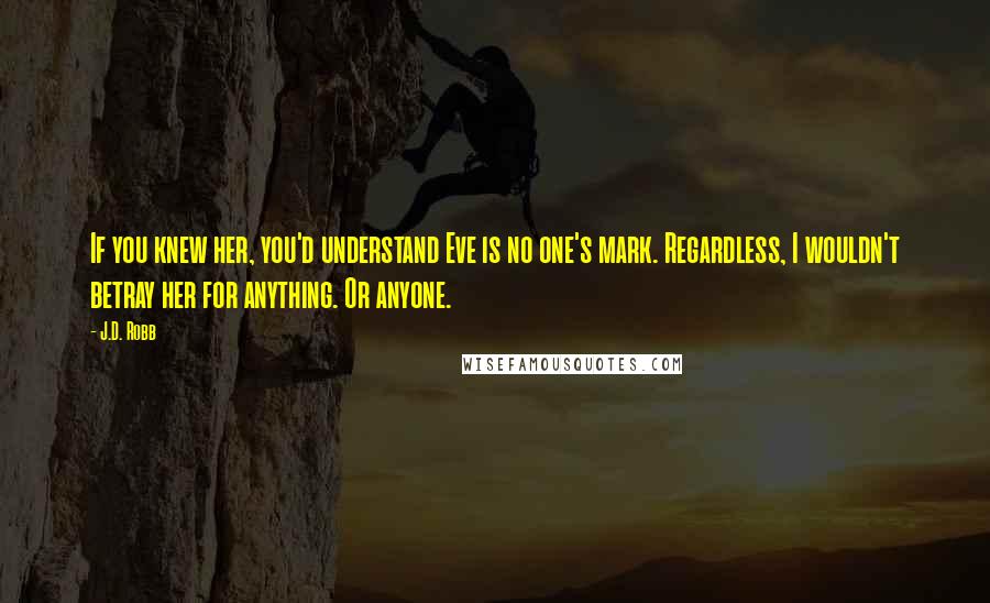 J.D. Robb Quotes: If you knew her, you'd understand Eve is no one's mark. Regardless, I wouldn't betray her for anything. Or anyone.