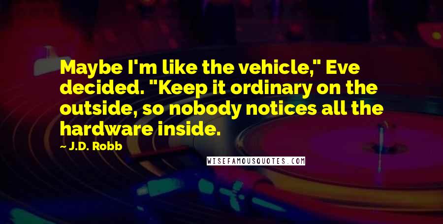 J.D. Robb Quotes: Maybe I'm like the vehicle," Eve decided. "Keep it ordinary on the outside, so nobody notices all the hardware inside.