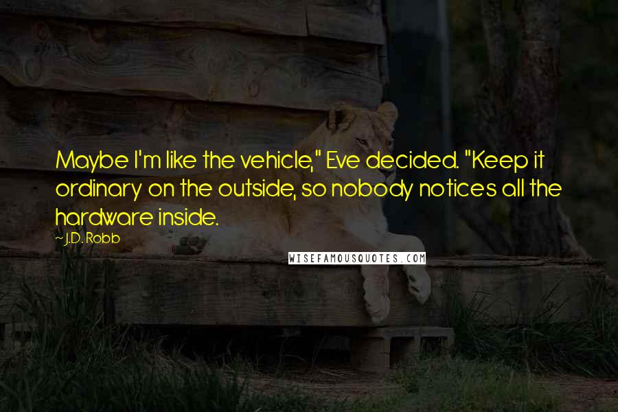 J.D. Robb Quotes: Maybe I'm like the vehicle," Eve decided. "Keep it ordinary on the outside, so nobody notices all the hardware inside.