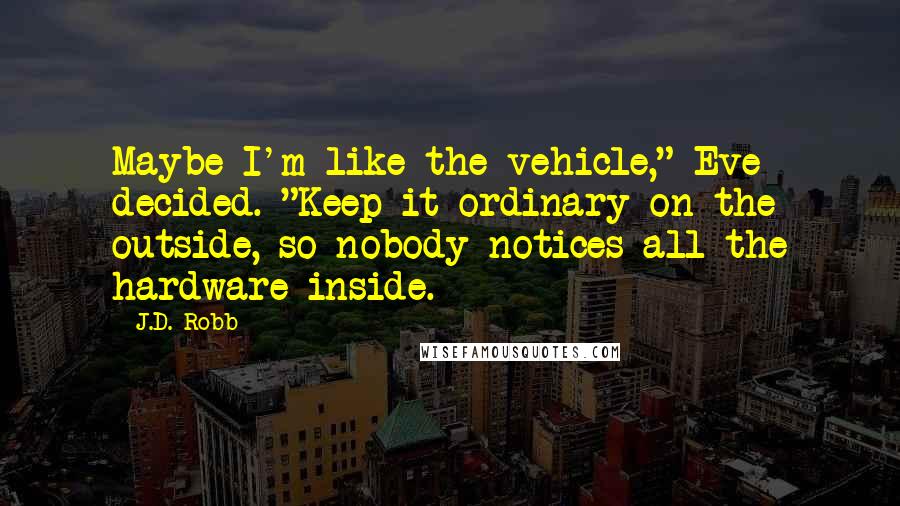 J.D. Robb Quotes: Maybe I'm like the vehicle," Eve decided. "Keep it ordinary on the outside, so nobody notices all the hardware inside.