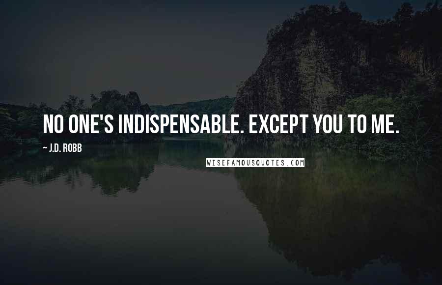 J.D. Robb Quotes: No one's indispensable. Except you to me.