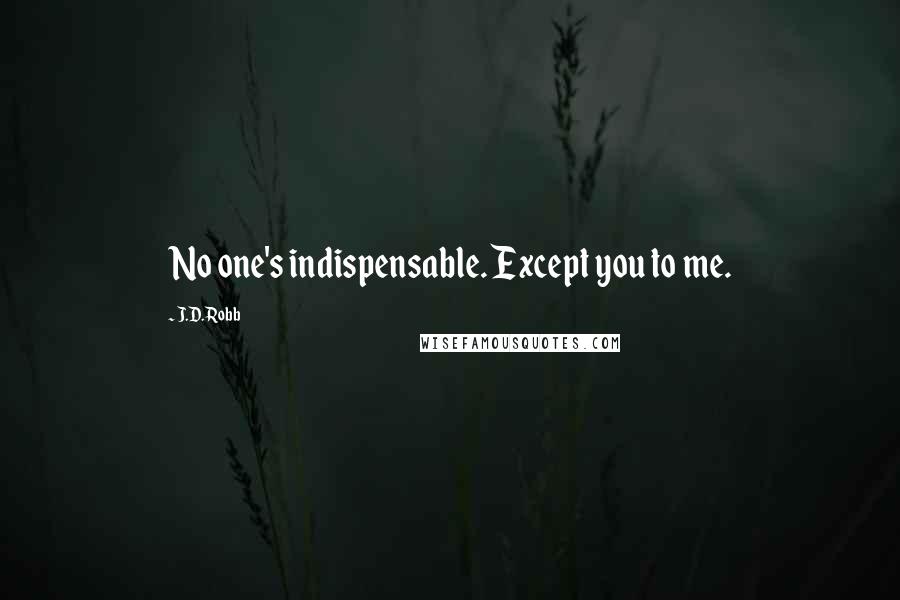 J.D. Robb Quotes: No one's indispensable. Except you to me.