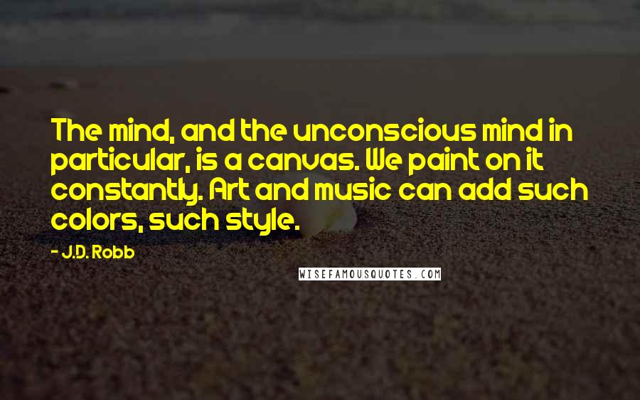 J.D. Robb Quotes: The mind, and the unconscious mind in particular, is a canvas. We paint on it constantly. Art and music can add such colors, such style.