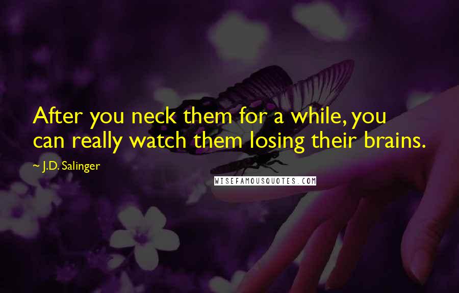 J.D. Salinger Quotes: After you neck them for a while, you can really watch them losing their brains.