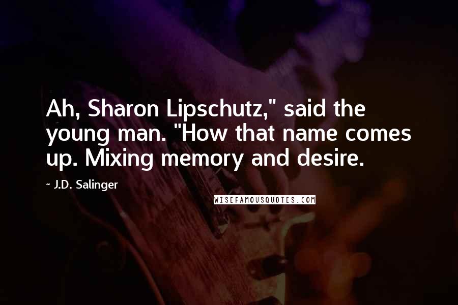 J.D. Salinger Quotes: Ah, Sharon Lipschutz," said the young man. "How that name comes up. Mixing memory and desire.