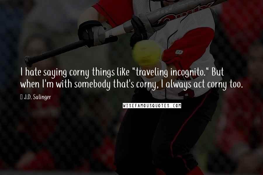 J.D. Salinger Quotes: I hate saying corny things like "traveling incognito." But when I'm with somebody that's corny, I always act corny too.