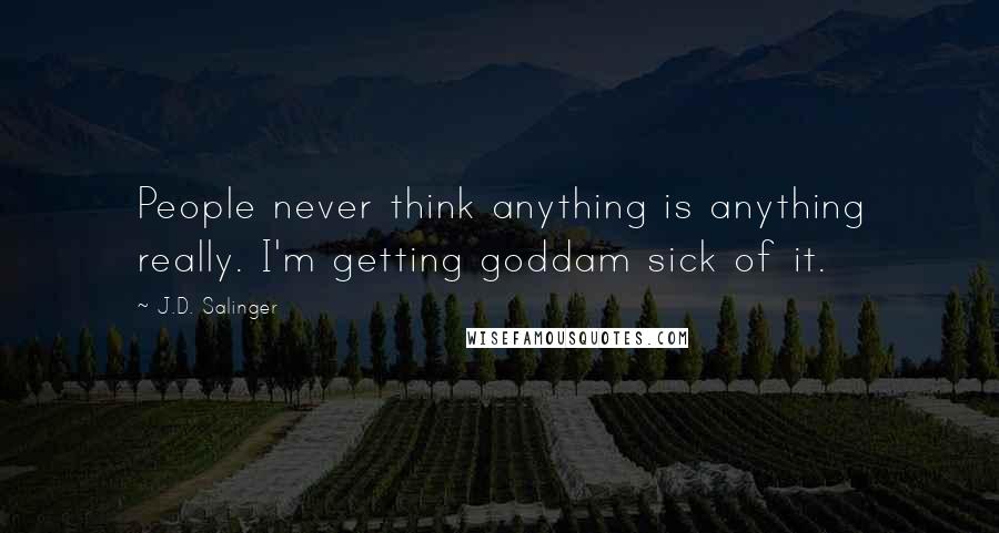 J.D. Salinger Quotes: People never think anything is anything really. I'm getting goddam sick of it.