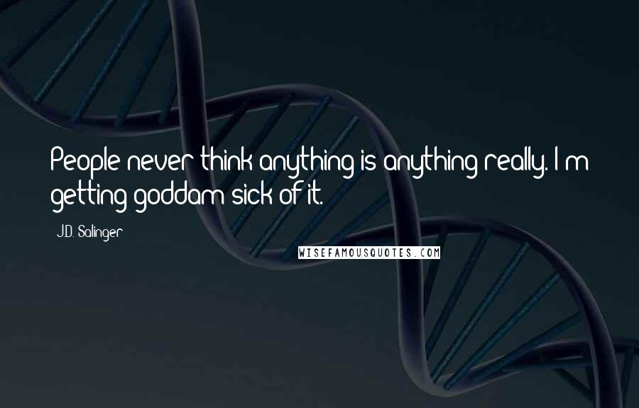 J.D. Salinger Quotes: People never think anything is anything really. I'm getting goddam sick of it.