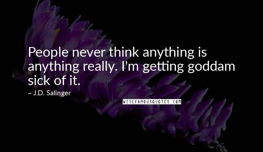 J.D. Salinger Quotes: People never think anything is anything really. I'm getting goddam sick of it.