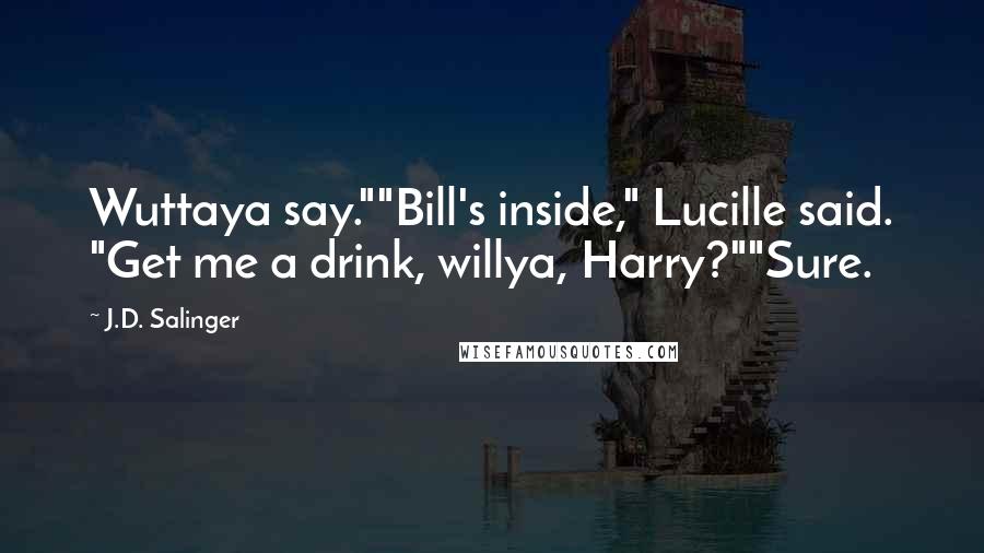 J.D. Salinger Quotes: Wuttaya say.""Bill's inside," Lucille said. "Get me a drink, willya, Harry?""Sure.