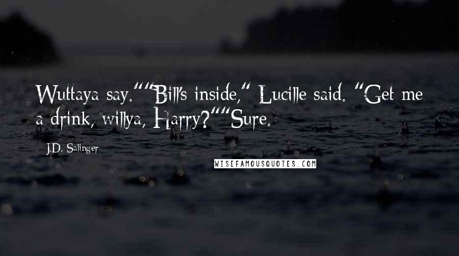 J.D. Salinger Quotes: Wuttaya say.""Bill's inside," Lucille said. "Get me a drink, willya, Harry?""Sure.