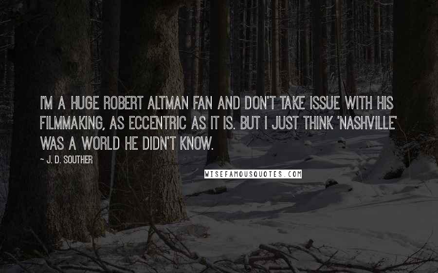 J. D. Souther Quotes: I'm a huge Robert Altman fan and don't take issue with his filmmaking, as eccentric as it is. But I just think 'Nashville' was a world he didn't know.