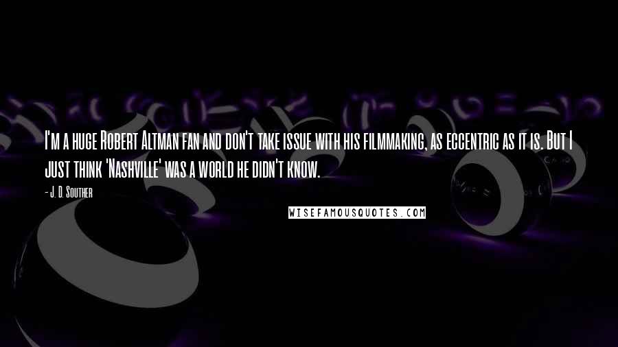 J. D. Souther Quotes: I'm a huge Robert Altman fan and don't take issue with his filmmaking, as eccentric as it is. But I just think 'Nashville' was a world he didn't know.
