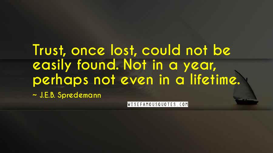 J.E.B. Spredemann Quotes: Trust, once lost, could not be easily found. Not in a year, perhaps not even in a lifetime.