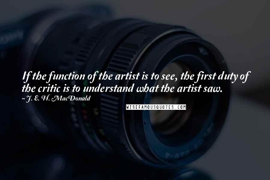 J. E. H. MacDonald Quotes: If the function of the artist is to see, the first duty of the critic is to understand what the artist saw.