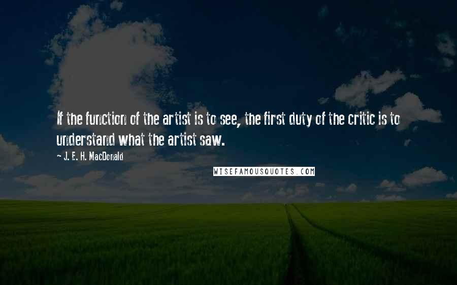 J. E. H. MacDonald Quotes: If the function of the artist is to see, the first duty of the critic is to understand what the artist saw.