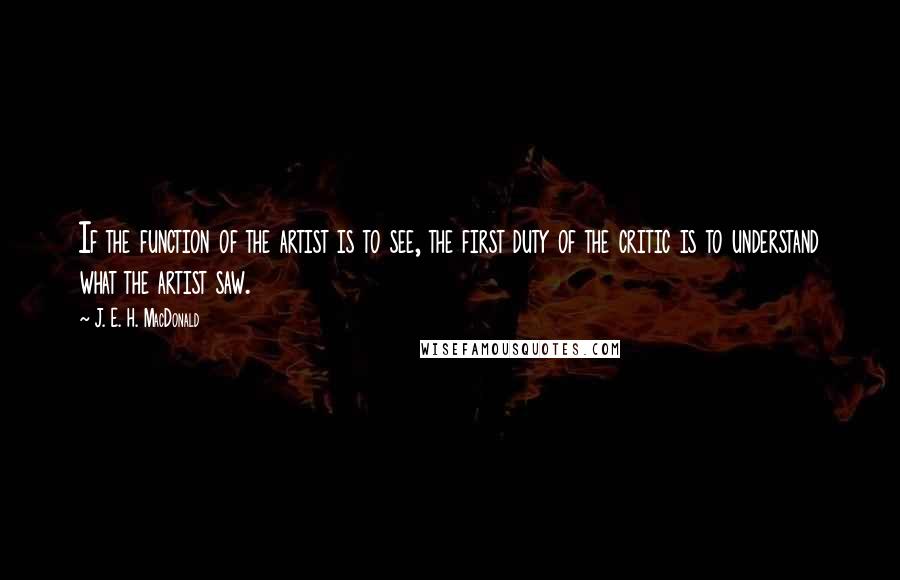 J. E. H. MacDonald Quotes: If the function of the artist is to see, the first duty of the critic is to understand what the artist saw.