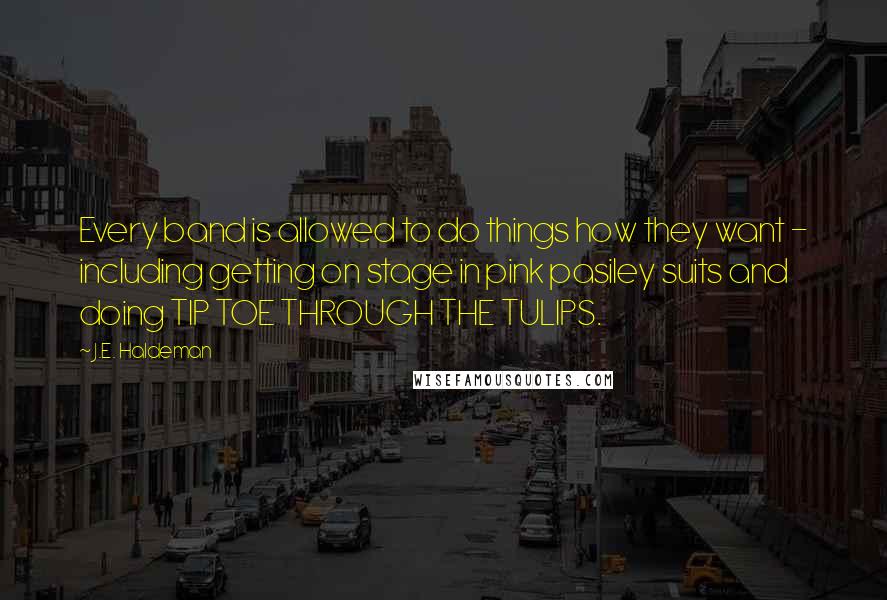 J.E. Haldeman Quotes: Every band is allowed to do things how they want - including getting on stage in pink pasiley suits and doing TIP TOE THROUGH THE TULIPS.